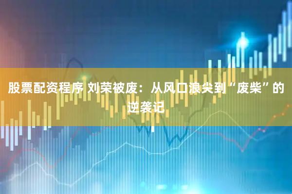 股票配资程序 刘荣被废：从风口浪尖到“废柴”的逆袭记