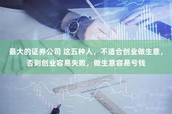最大的证券公司 这五种人，不适合创业做生意，否则创业容易失败，做生意容易亏钱