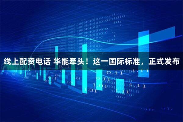 线上配资电话 华能牵头！这一国际标准，正式发布