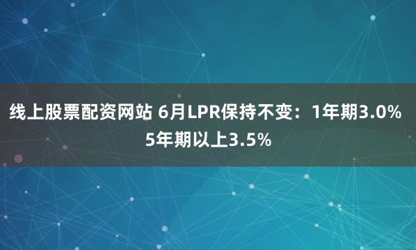 线上股票配资网站 6月LPR保持不变：1年期3.0% 5年期以上3.5%