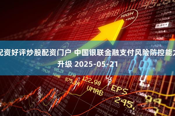 配资好评炒股配资门户 中国银联金融支付风险防控能力升级 2025-05-21