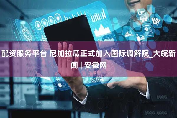配资服务平台 尼加拉瓜正式加入国际调解院_大皖新闻 | 安徽网