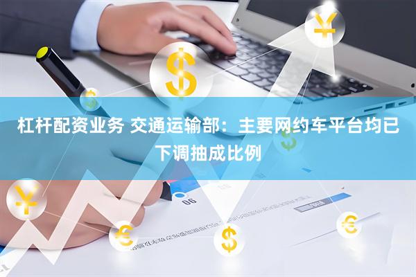 杠杆配资业务 交通运输部：主要网约车平台均已下调抽成比例