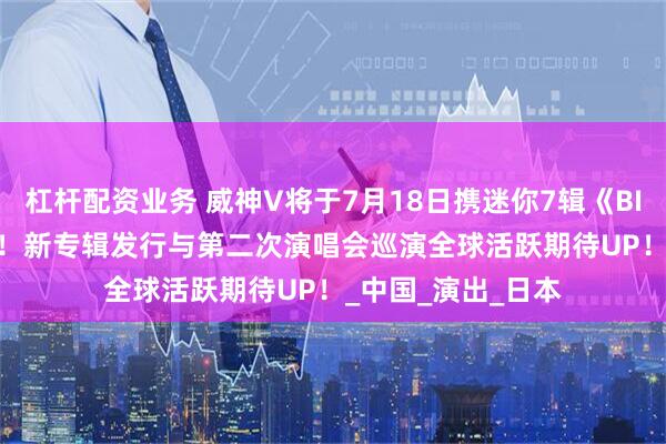 杠杆配资业务 威神V将于7月18日携迷你7辑《BIG BANDS》回归！新专辑发行与第二次演唱会巡演全球活跃期待UP！_中国_演出_日本