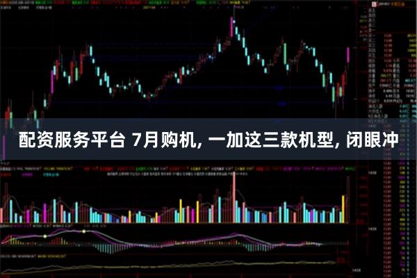 配资服务平台 7月购机, 一加这三款机型, 闭眼冲