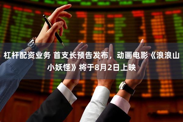 杠杆配资业务 首支长预告发布，动画电影《浪浪山小妖怪》将于8月2日上映