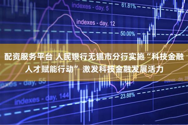 配资服务平台 人民银行无锡市分行实施“科技金融人才赋能行动” 激发科技金融发展活力