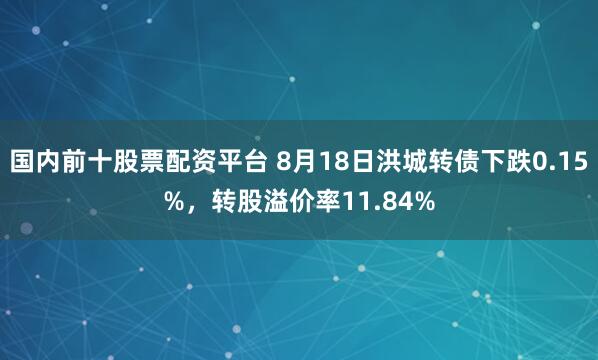 国内前十股票配资平台 8月18日洪城转债下跌0.15%，转股溢价率11.84%