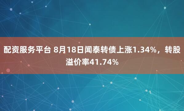 配资服务平台 8月18日闻泰转债上涨1.34%，转股溢价率41.74%