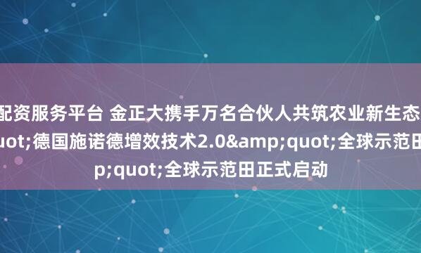 配资服务平台 金正大携手万名合伙人共筑农业新生态：&quot;德国施诺德增效技术2.0&quot;全球示范田正式启动