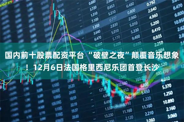 国内前十股票配资平台 “破壁之夜”颠覆音乐想象！12月6日法国格里西尼乐团首登长沙