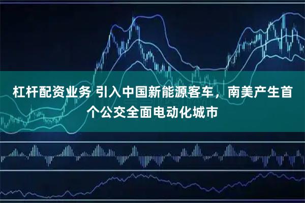 杠杆配资业务 引入中国新能源客车，南美产生首个公交全面电动化城市