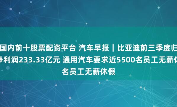 国内前十股票配资平台 汽车早报｜比亚迪前三季度归母净利润233.33亿元 通用汽车要求近5500名员工无薪休假