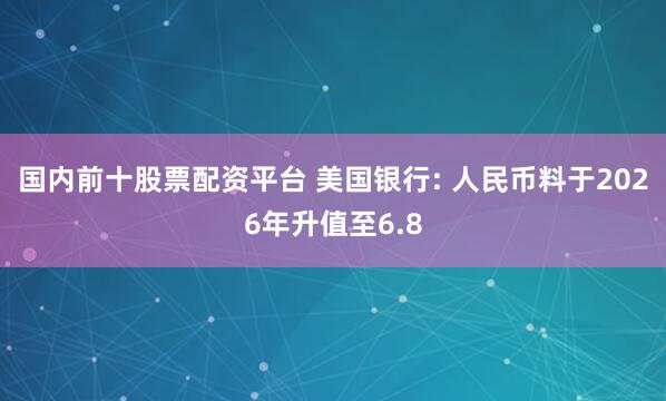 国内前十股票配资平台 美国银行: 人民币料于2026年升值至6.8